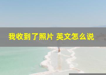 我收到了照片 英文怎么说